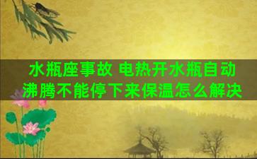 水瓶座事故 电热开水瓶自动沸腾不能停下来保温怎么解决